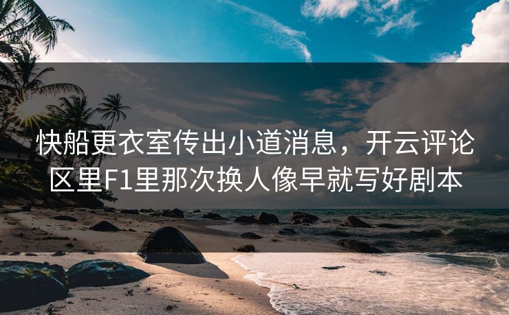 快船更衣室传出小道消息，开云评论区里F1里那次换人像早就写好剧本