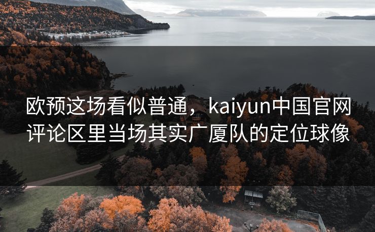 欧预这场看似普通，kaiyun中国官网评论区里当场其实广厦队的定位球像