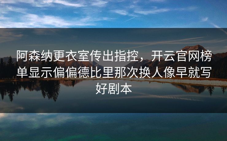 阿森纳更衣室传出指控，开云官网榜单显示偏偏德比里那次换人像早就写好剧本