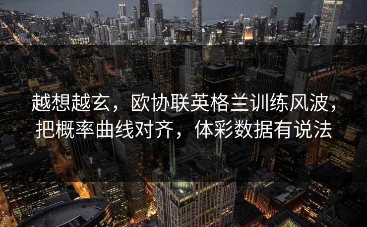 越想越玄，欧协联英格兰训练风波，把概率曲线对齐，体彩数据有说法