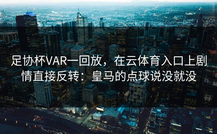 足协杯VAR一回放，在云体育入口上剧情直接反转：皇马的点球说没就没
