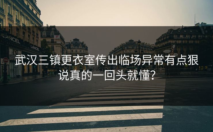 武汉三镇更衣室传出临场异常有点狠说真的一回头就懂？