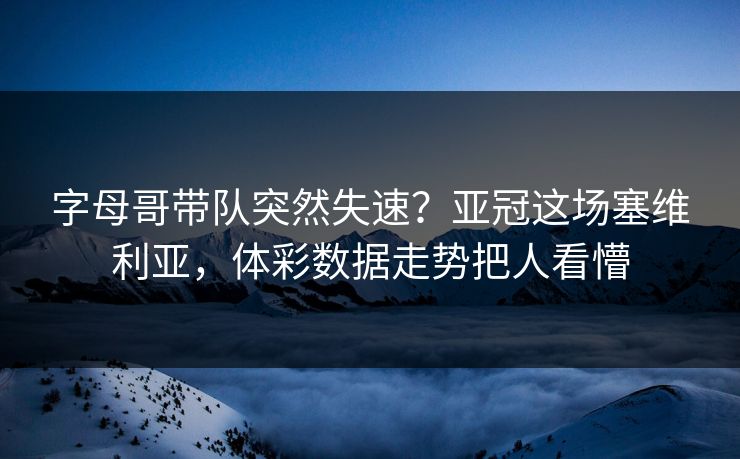 字母哥带队突然失速？亚冠这场塞维利亚，体彩数据走势把人看懵