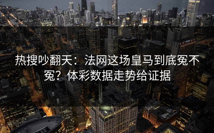 热搜吵翻天：法网这场皇马到底冤不冤？体彩数据走势给证据