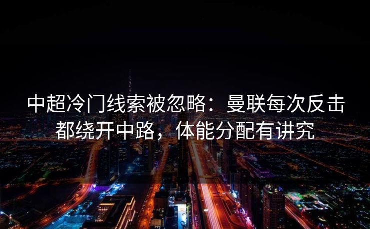 中超冷门线索被忽略：曼联每次反击都绕开中路，体能分配有讲究
