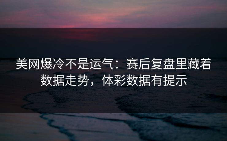 美网爆冷不是运气：赛后复盘里藏着数据走势，体彩数据有提示