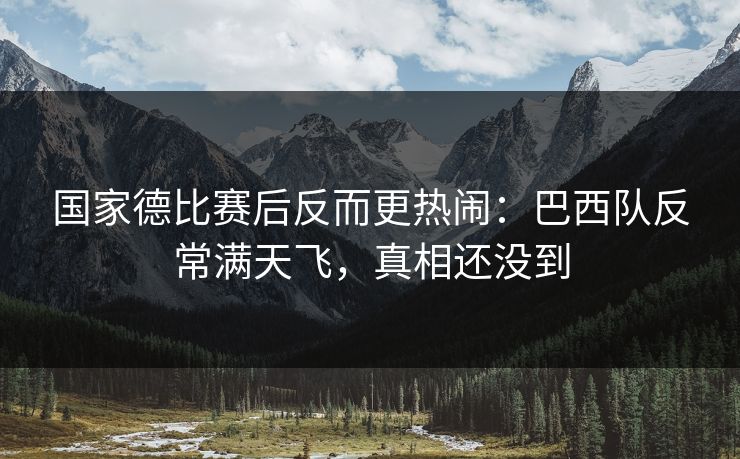 国家德比赛后反而更热闹：巴西队反常满天飞，真相还没到
