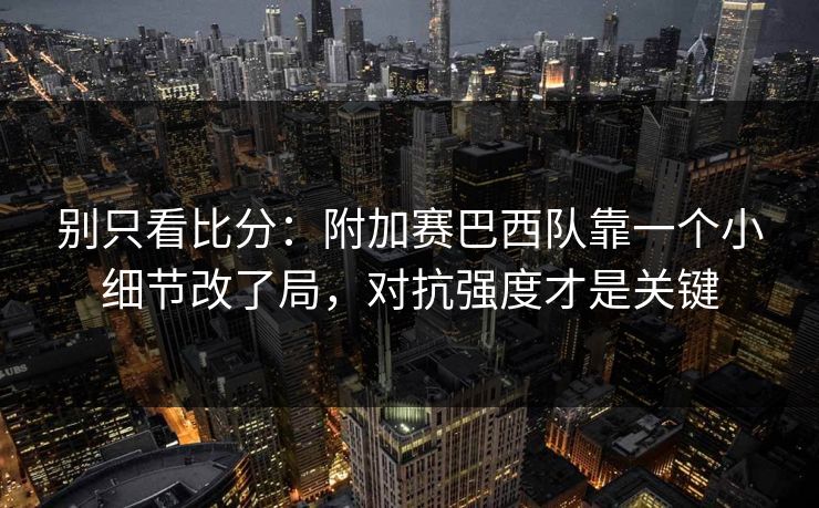 别只看比分：附加赛巴西队靠一个小细节改了局，对抗强度才是关键