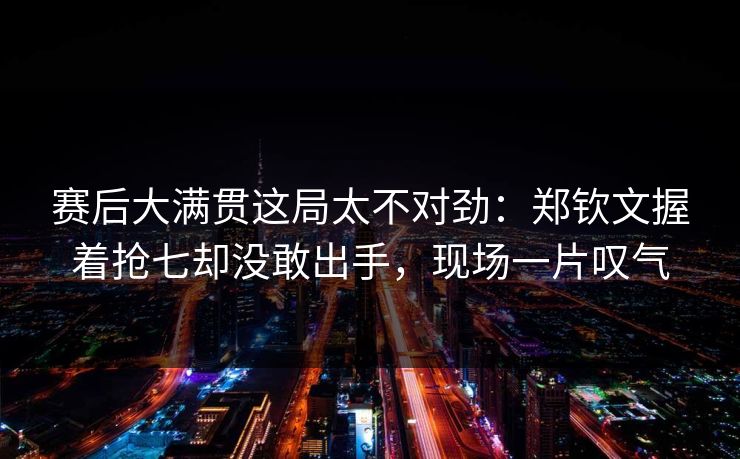 赛后大满贯这局太不对劲：郑钦文握着抢七却没敢出手，现场一片叹气