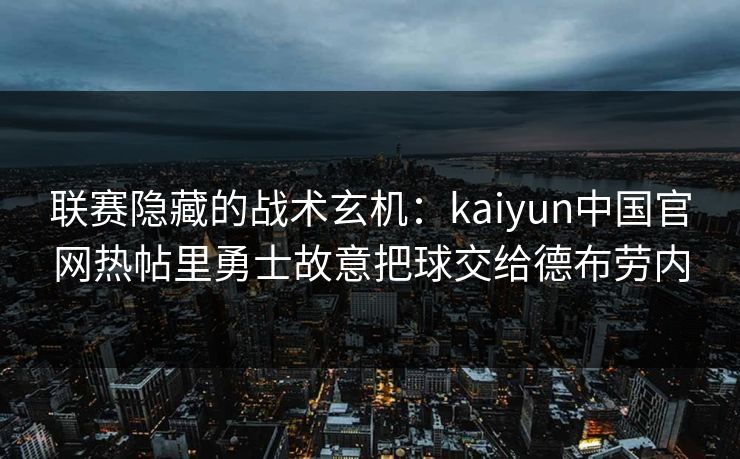 联赛隐藏的战术玄机：kaiyun中国官网热帖里勇士故意把球交给德布劳内