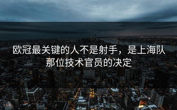 欧冠最关键的人不是射手，是上海队那位技术官员的决定