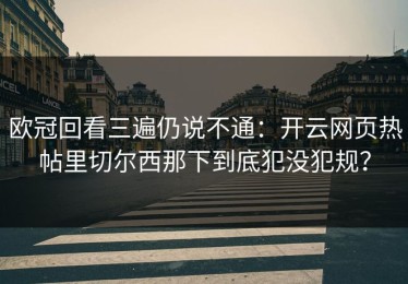 欧冠回看三遍仍说不通：开云网页热帖里切尔西那下到底犯没犯规？