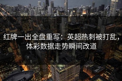 红牌一出全盘重写：英超热刺被打乱，体彩数据走势瞬间改道