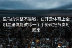 皇马的调整不靠喊，在开云体育上全明星里体能教练一个手势就把节奏掰回来
