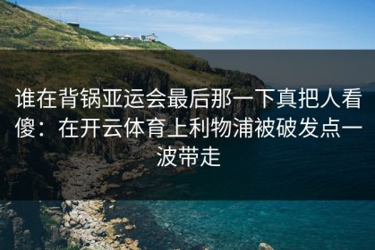 谁在背锅亚运会最后那一下真把人看傻：在开云体育上利物浦被破发点一波带走