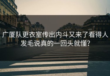广厦队更衣室传出内斗又来了看得人发毛说真的一回头就懂？
