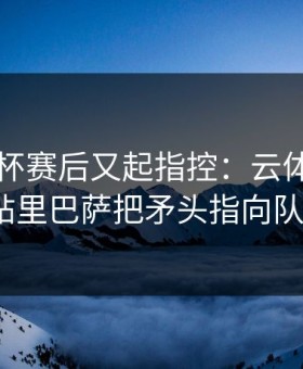 解放者杯赛后又起指控：云体育入口热帖里巴萨把矛头指向队医？