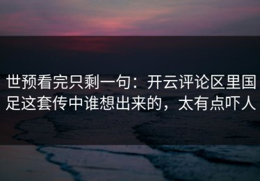 世预看完只剩一句：开云评论区里国足这套传中谁想出来的，太有点吓人