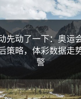 赔率波动先动了一下：奥运会这轮阿森纳幕后策略，体彩数据走势提前预警