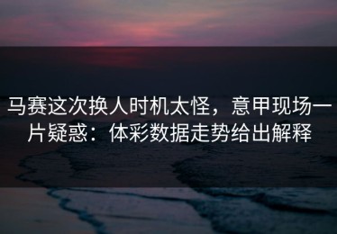 马赛这次换人时机太怪，意甲现场一片疑惑：体彩数据走势给出解释