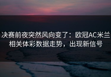 决赛前夜突然风向变了：欧冠AC米兰相关体彩数据走势，出现新信号