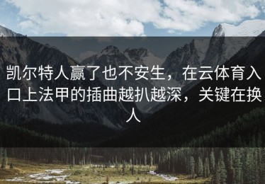 凯尔特人赢了也不安生，在云体育入口上法甲的插曲越扒越深，关键在换人