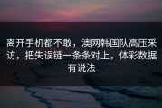 离开手机都不敢，澳网韩国队高压采访，把失误链一条条对上，体彩数据有说法