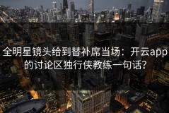 全明星镜头给到替补席当场：开云app的讨论区独行侠教练一句话？