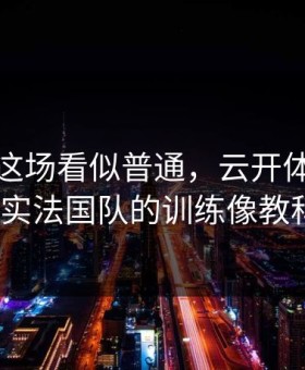 亚运会这场看似普通，云开体育推送里其实法国队的训练像教科书？