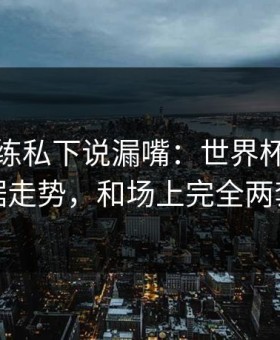 体能教练私下说漏嘴：世界杯这轮体彩数据走势，和场上完全两套逻辑