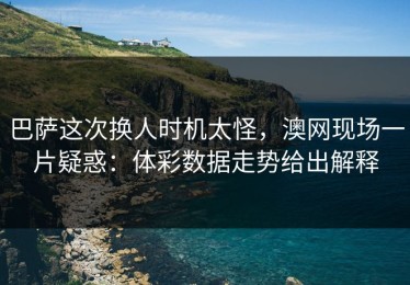 巴萨这次换人时机太怪，澳网现场一片疑惑：体彩数据走势给出解释