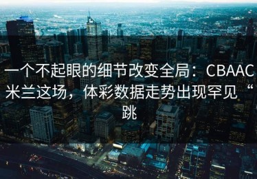一个不起眼的细节改变全局：CBAAC米兰这场，体彩数据走势出现罕见“跳