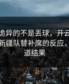 法甲最诡异的不是丢球，开云官网热帖里是新疆队替补席的反应，像早知道结果