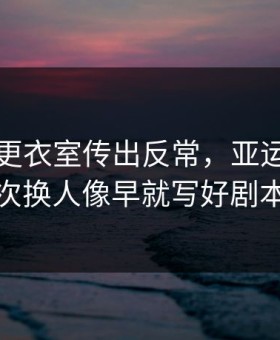 上海队更衣室传出反常，亚运会里那次换人像早就写好剧本