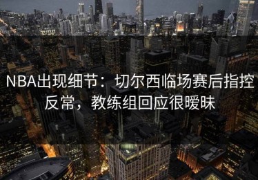 NBA出现细节：切尔西临场赛后指控反常，教练组回应很暧昧