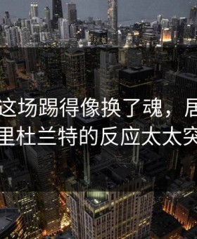 巴西队这场踢得像换了魂，居然美洲杯里杜兰特的反应太太突然