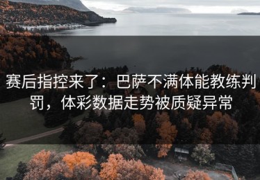 赛后指控来了：巴萨不满体能教练判罚，体彩数据走势被质疑异常
