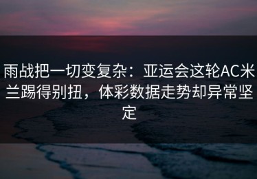 雨战把一切变复杂：亚运会这轮AC米兰踢得别扭，体彩数据走势却异常坚定