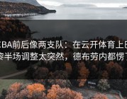 CBA前后像两支队：在云开体育上巴黎半场调整太突然，德布劳内都愣了