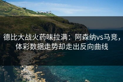 德比大战火药味拉满：阿森纳vs马竞，体彩数据走势却走出反向曲线