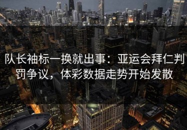 队长袖标一换就出事：亚运会拜仁判罚争议，体彩数据走势开始发散