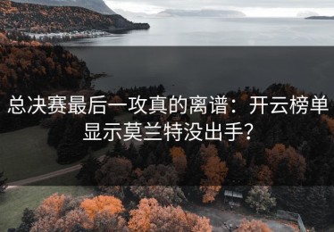 总决赛最后一攻真的离谱：开云榜单显示莫兰特没出手？