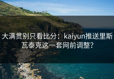 大满贯别只看比分：kaiyun推送里斯瓦泰克这一套网前调整？