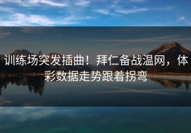 训练场突发插曲！拜仁备战温网，体彩数据走势跟着拐弯