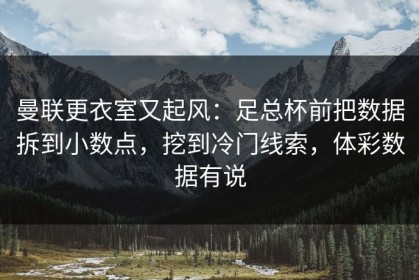 曼联更衣室又起风：足总杯前把数据拆到小数点，挖到冷门线索，体彩数据有说