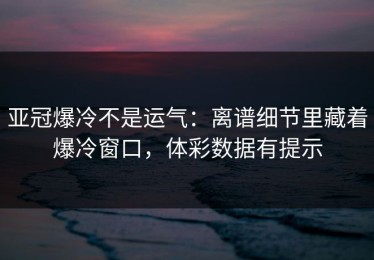 亚冠爆冷不是运气：离谱细节里藏着爆冷窗口，体彩数据有提示