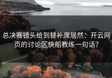 总决赛镜头给到替补席居然：开云网页的讨论区快船教练一句话？