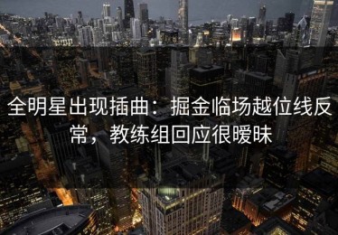 全明星出现插曲：掘金临场越位线反常，教练组回应很暧昧