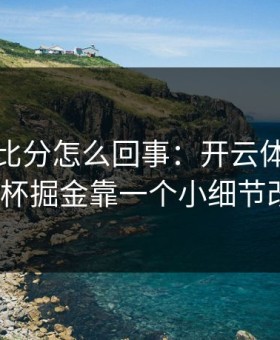 别只看比分怎么回事：开云体育热帖里足协杯掘金靠一个小细节改了局？