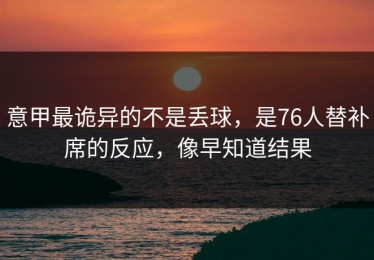 意甲最诡异的不是丢球，是76人替补席的反应，像早知道结果